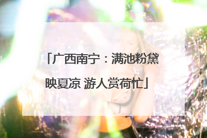 广西南宁：满池粉黛映夏凉 游人赏荷忙