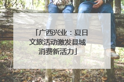 广西兴业：夏日文旅活动激发县域消费新活力
