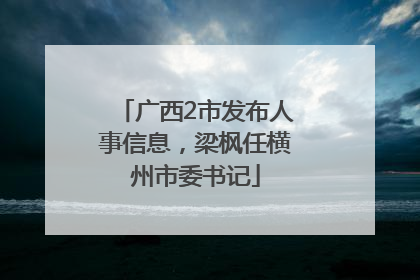 广西2市发布人事信息，梁枫任横州市委书记