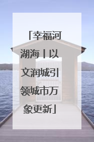幸福河湖海丨以文润城引领城市万象更新