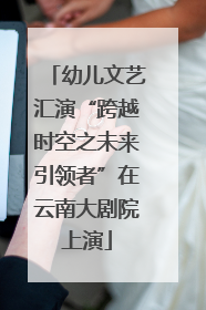 幼儿文艺汇演“跨越时空之未来引领者”在云南大剧院上演