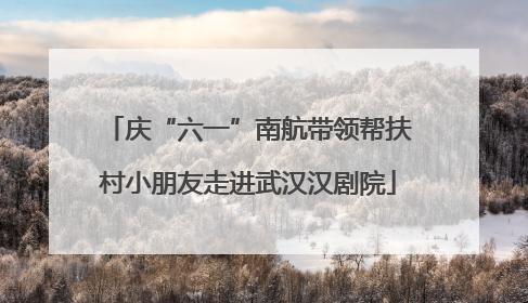庆“六一”南航带领帮扶村小朋友走进武汉汉剧院