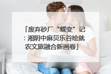 废弃砂厂“蝶变”记：湘阴中麻贝乐谷绘就农文旅融合新画卷