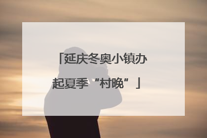 延庆冬奥小镇办起夏季“村晚”