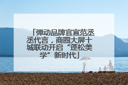 弹动品牌官宣范丞丞代言，商圈大屏十城联动开启“蓬松美学”新时代