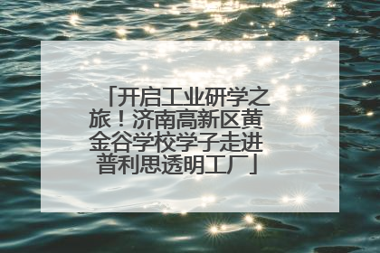开启工业研学之旅！济南高新区黄金谷学校学子走进普利思透明工厂