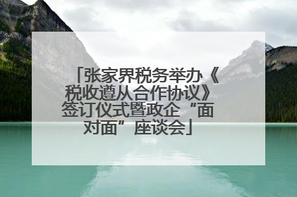张家界税务举办《税收遵从合作协议》签订仪式暨政企“面对面”座谈会