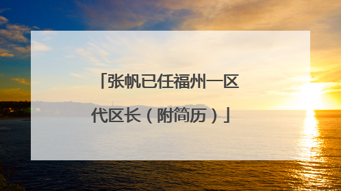张帆已任福州一区代区长（附简历）
