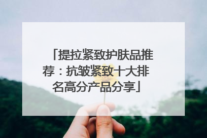 提拉紧致护肤品推荐：抗皱紧致十大排名高分产品分享