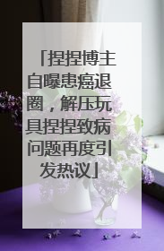 捏捏博主自曝患癌退圈，解压玩具捏捏致病问题再度引发热议