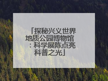 探秘兴义世界地质公园博物馆：科学展陈点亮科普之光