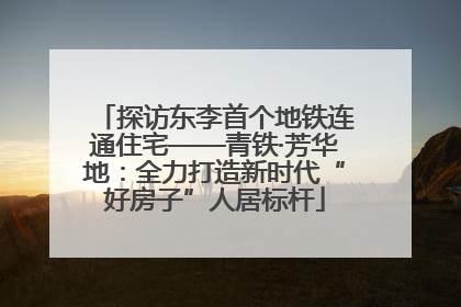 探访东李首个地铁连通住宅——青铁·芳华地：全力打造新时代“好房子”人居标杆