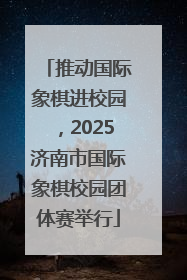 推动国际象棋进校园，2025济南市国际象棋校园团体赛举行