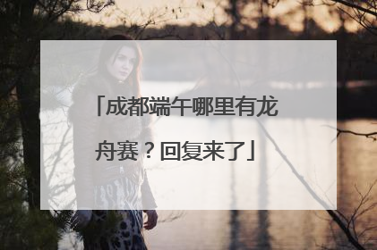 成都端午哪里有龙舟赛？回复来了