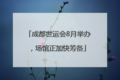 成都世运会8月举办,场馆正加快筹备