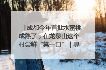 成都今年首批水蜜桃成熟了，在龙泉山这个村尝鲜“第一口”｜寻找和美乡村推荐官