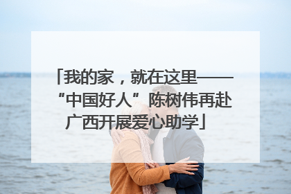 我的家，就在这里——“中国好人”陈树伟再赴广西开展爱心助学