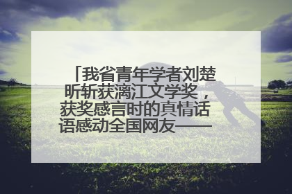 我省青年学者刘楚昕斩获漓江文学奖，获奖感言时的真情话语感动全国网友——如果有一天我的书获奖了，我一定要把我们的故事说出来