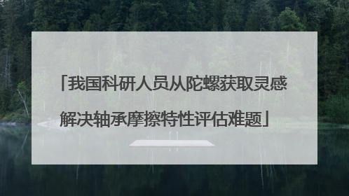 我国科研人员从陀螺获取灵感解决轴承摩擦特性评估难题