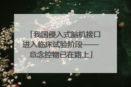 我国侵入式脑机接口进入临床试验阶段——意念控物已在路上