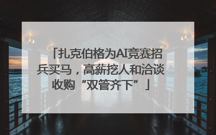 扎克伯格为AI竞赛招兵买马，高薪挖人和洽谈收购“双管齐下”