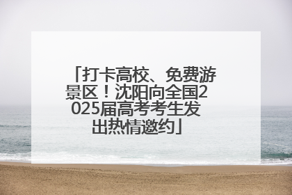 打卡高校、免费游景区！沈阳向全国2025届高考考生发出热情邀约
