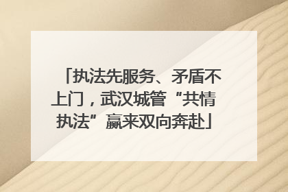 执法先服务、矛盾不上门，武汉城管“共情执法”赢来双向奔赴