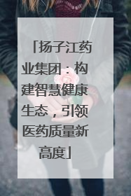 扬子江药业集团：构建智慧健康生态，引领医药质量新高度