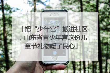 把“少年宫”搬进社区，山东省青少年宫这份儿童节礼物暖了民心