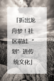 折出龙舟梦！社区萌娃“划”进传统文化
