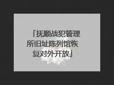 抚顺战犯管理所旧址陈列馆恢复对外开放