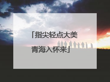 指尖轻点大美青海入怀来