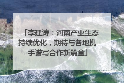 李建涛：河南产业生态持续优化，期待与各地携手谱写合作新篇章
