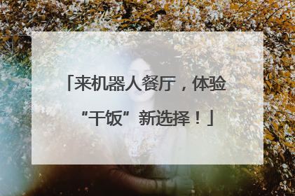 来机器人餐厅，体验“干饭”新选择！