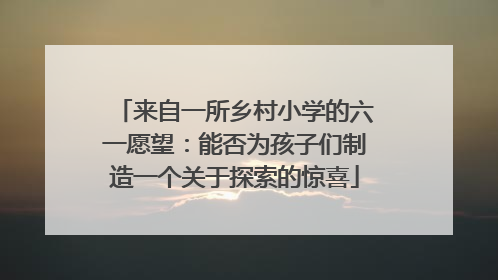 来自一所乡村小学的六一愿望：能否为孩子们制造一个关于探索的惊喜