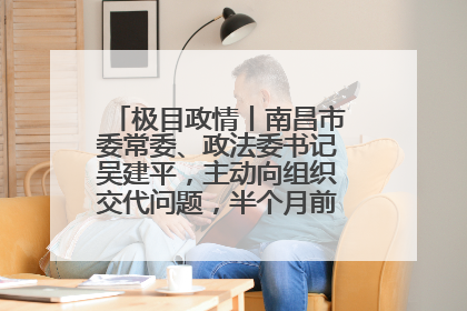 极目政情丨南昌市委常委、政法委书记吴建平，主动向组织交代问题，半个月前还在出席会议