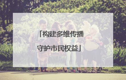 构建多维传播 守护市民权益
