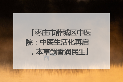 枣庄市薛城区中医院：中医生活化再启，本草飘香润民生
