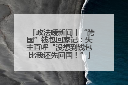 政法暖新闻丨“跨国”钱包回家记：失主直呼“没想到钱包比我还先回国！”