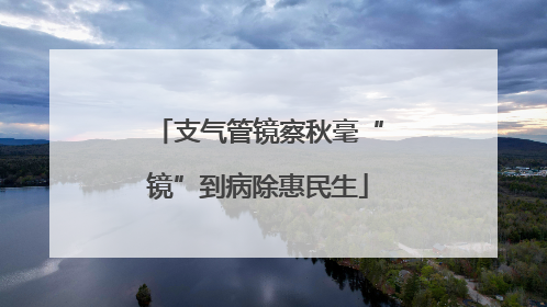 支气管镜察秋毫“镜”到病除惠民生