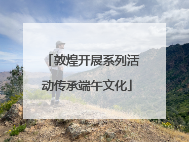 敦煌开展系列活动传承端午文化