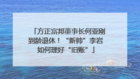 方正富邦董事长何亚刚到龄退休！“新帅”李岩如何理好“旧账”