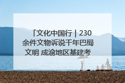 文化中国行｜230余件文物诉说千年巴蜀文明 成渝地区基建考古成果展开展