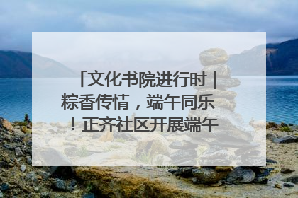 文化书院进行时｜粽香传情，端午同乐！正齐社区开展端午包粽子大赛