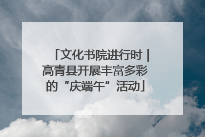 文化书院进行时｜高青县开展丰富多彩的“庆端午”活动
