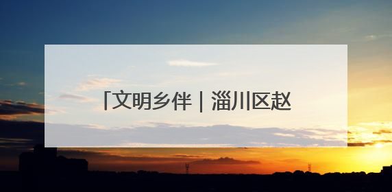 文明乡伴｜淄川区赵瓦村：家族理事大总“理”出文明新风尚