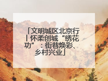 文明城区北京行丨怀柔创城“绣花功”：街巷焕彩、乡村兴业