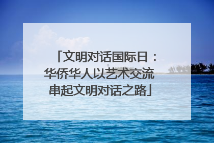 文明对话国际日：华侨华人以艺术交流串起文明对话之路