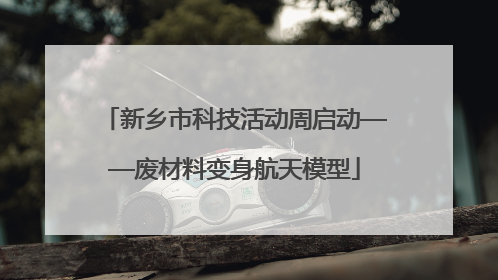 新乡市科技活动周启动——废材料变身航天模型