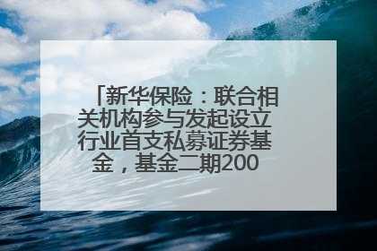 新华保险：联合相关机构参与发起设立行业首支私募证券基金，基金二期200亿元已募集完毕